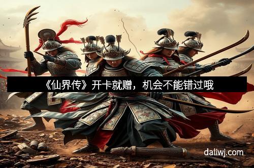 《仙界传》开卡就赠，机会不能错过哦