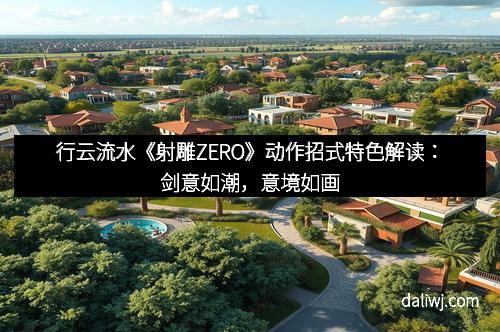 行云流水《射雕ZERO》动作招式特色解读：剑意如潮，意境如画