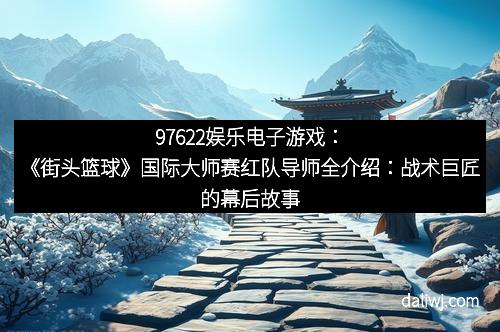 97622娱乐电子游戏：《街头篮球》国际大师赛红队导师全介绍：战术巨匠的幕后故事